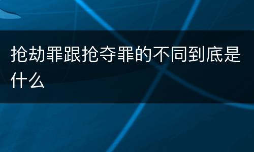 抢劫罪跟抢夺罪的不同到底是什么