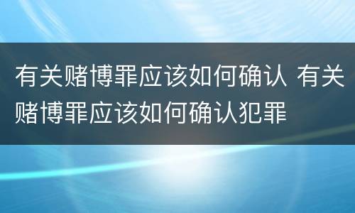 有关赌博罪应该如何确认 有关赌博罪应该如何确认犯罪