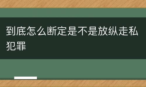 到底怎么断定是不是放纵走私犯罪