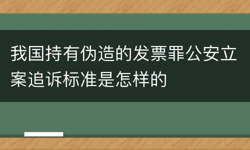我国持有伪造的发票罪公安立案追诉标准是怎样的