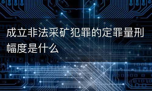成立非法采矿犯罪的定罪量刑幅度是什么