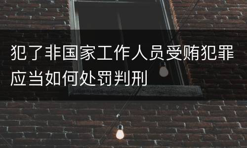 犯了非国家工作人员受贿犯罪应当如何处罚判刑