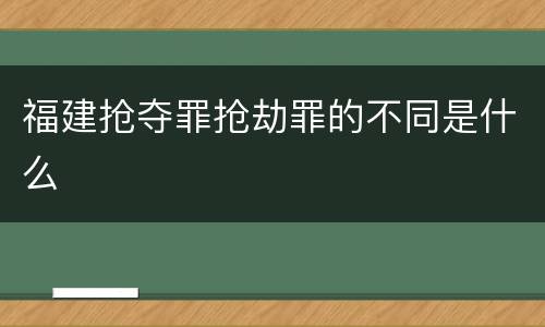 福建抢夺罪抢劫罪的不同是什么