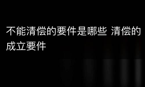 不能清偿的要件是哪些 清偿的成立要件