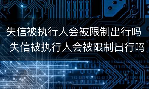 失信被执行人会被限制出行吗 失信被执行人会被限制出行吗知乎