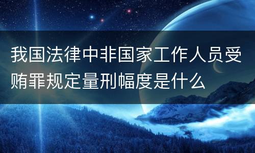我国法律中非国家工作人员受贿罪规定量刑幅度是什么