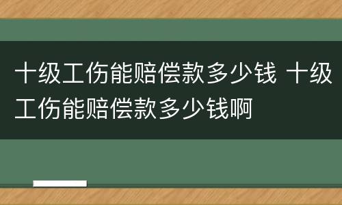 十级工伤能赔偿款多少钱 十级工伤能赔偿款多少钱啊