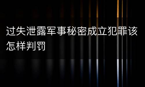 过失泄露军事秘密成立犯罪该怎样判罚