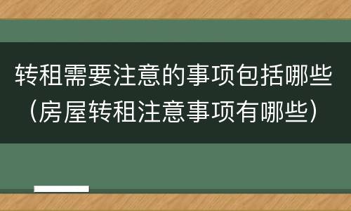 转租需要注意的事项包括哪些（房屋转租注意事项有哪些）