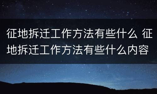 征地拆迁工作方法有些什么 征地拆迁工作方法有些什么内容