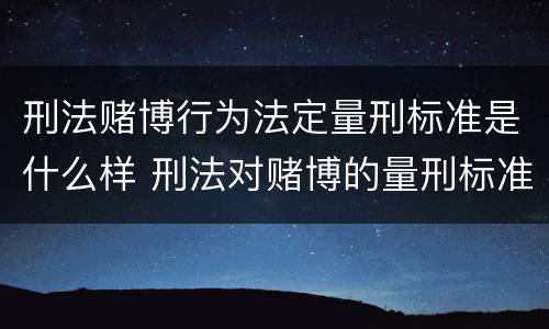 刑法赌博行为法定量刑标准是什么样 刑法对赌博的量刑标准