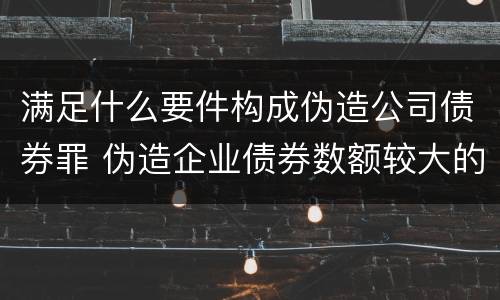 满足什么要件构成伪造公司债券罪 伪造企业债券数额较大的构成伪造金融票证罪
