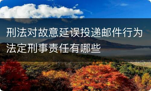 刑法对故意延误投递邮件行为法定刑事责任有哪些