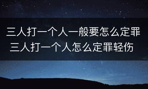 三人打一个人一般要怎么定罪 三人打一个人怎么定罪轻伤