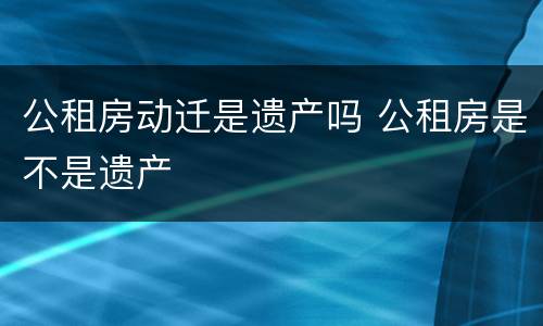 公租房动迁是遗产吗 公租房是不是遗产