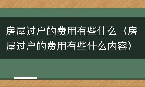 房屋过户的费用有些什么（房屋过户的费用有些什么内容）