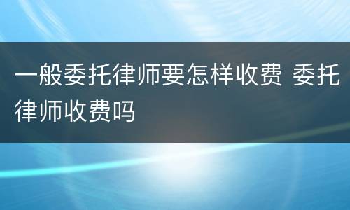 一般委托律师要怎样收费 委托律师收费吗