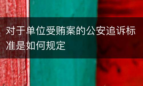 对于单位受贿案的公安追诉标准是如何规定