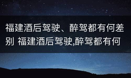 福建酒后驾驶、醉驾都有何差别 福建酒后驾驶,醉驾都有何差别呢