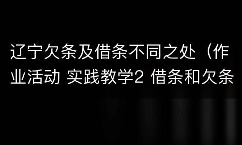 辽宁欠条及借条不同之处（作业活动 实践教学2 借条和欠条的主要区别是什么?）