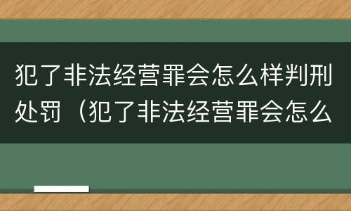 犯了非法经营罪会怎么样判刑处罚（犯了非法经营罪会怎么样判刑处罚多少钱）