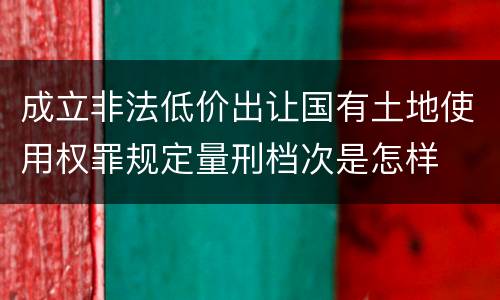 成立非法低价出让国有土地使用权罪规定量刑档次是怎样