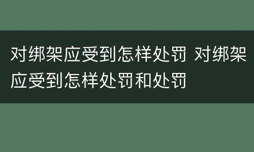 对绑架应受到怎样处罚 对绑架应受到怎样处罚和处罚