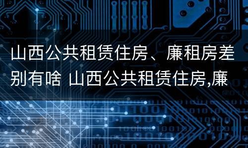 山西公共租赁住房、廉租房差别有啥 山西公共租赁住房,廉租房差别有啥不同