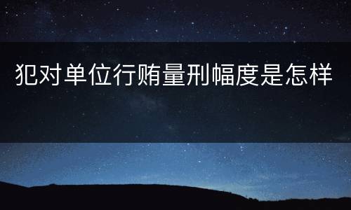 犯对单位行贿量刑幅度是怎样