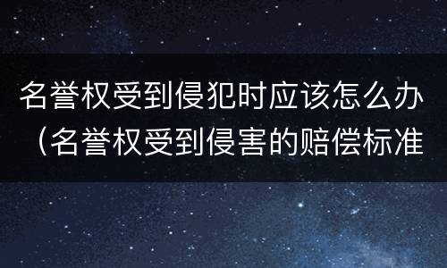 名誉权受到侵犯时应该怎么办（名誉权受到侵害的赔偿标准）