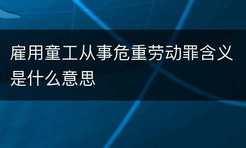 雇用童工从事危重劳动罪含义是什么意思