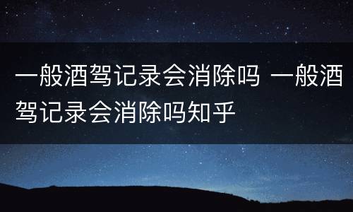 一般酒驾记录会消除吗 一般酒驾记录会消除吗知乎