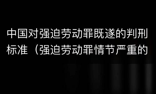 中国对强迫劳动罪既遂的判刑标准（强迫劳动罪情节严重的具体规定）