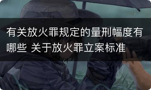有关放火罪规定的量刑幅度有哪些 关于放火罪立案标准