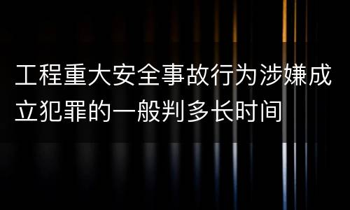 工程重大安全事故行为涉嫌成立犯罪的一般判多长时间
