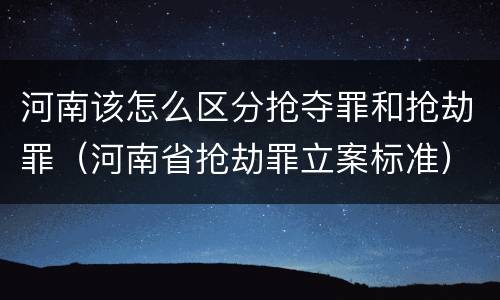 河南该怎么区分抢夺罪和抢劫罪（河南省抢劫罪立案标准）