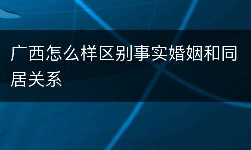 广西怎么样区别事实婚姻和同居关系