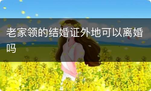 老家领的结婚证外地可以离婚吗