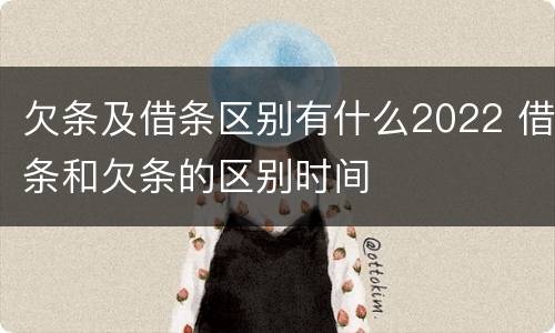 欠条及借条区别有什么2022 借条和欠条的区别时间