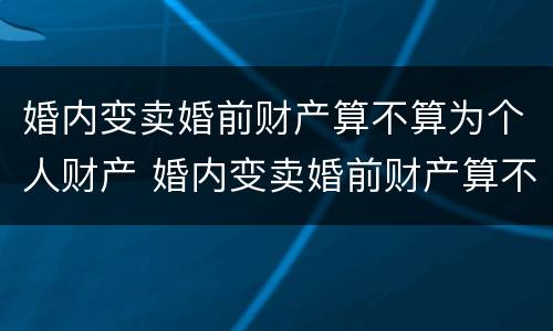 婚内变卖婚前财产算不算为个人财产 婚内变卖婚前财产算不算为个人财产呢