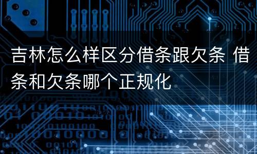 吉林怎么样区分借条跟欠条 借条和欠条哪个正规化