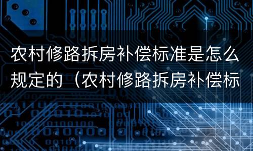农村修路拆房补偿标准是怎么规定的（农村修路拆房补偿标准2021多少钱一平方）