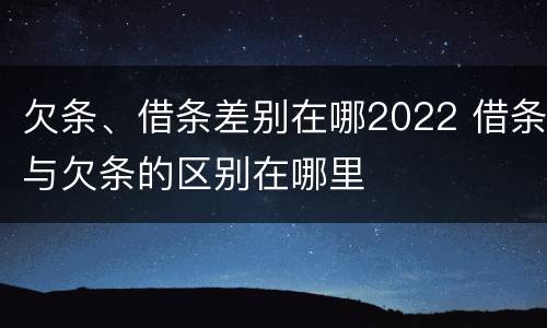 欠条、借条差别在哪2022 借条与欠条的区别在哪里