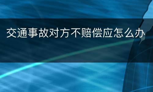 交通事故对方不赔偿应怎么办
