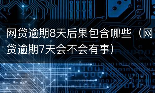 网贷逾期8天后果包含哪些（网贷逾期7天会不会有事）