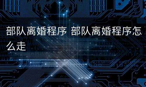 部队离婚程序 部队离婚程序怎么走