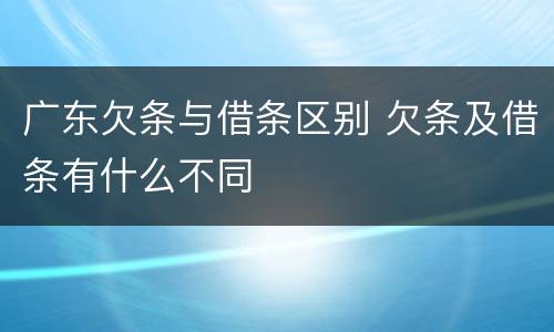 广东欠条与借条区别 欠条及借条有什么不同
