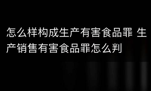 怎么样构成生产有害食品罪 生产销售有害食品罪怎么判