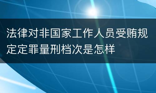 法律对非国家工作人员受贿规定定罪量刑档次是怎样