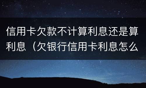 信用卡欠款不计算利息还是算利息（欠银行信用卡利息怎么算）